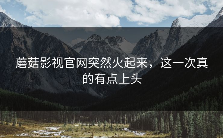蘑菇影视官网突然火起来，这一次真的有点上头