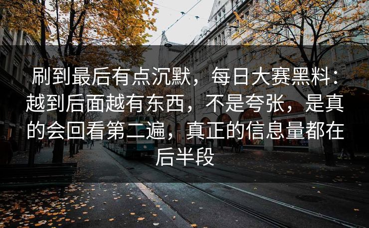 刷到最后有点沉默，每日大赛黑料：越到后面越有东西，不是夸张，是真的会回看第二遍，真正的信息量都在后半段