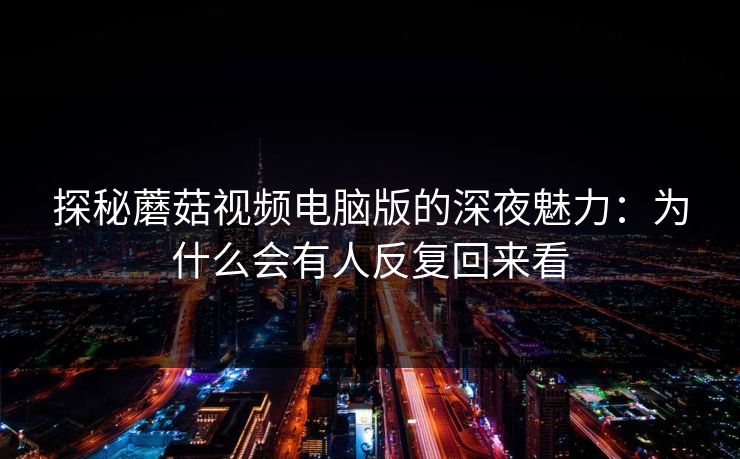 探秘蘑菇视频电脑版的深夜魅力：为什么会有人反复回来看