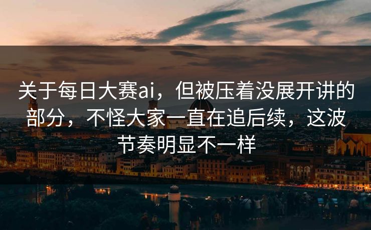 关于每日大赛ai，但被压着没展开讲的部分，不怪大家一直在追后续，这波节奏明显不一样