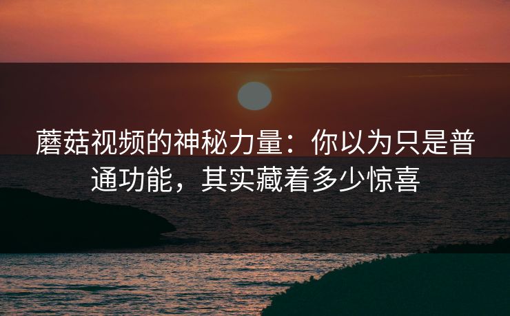 蘑菇视频的神秘力量：你以为只是普通功能，其实藏着多少惊喜