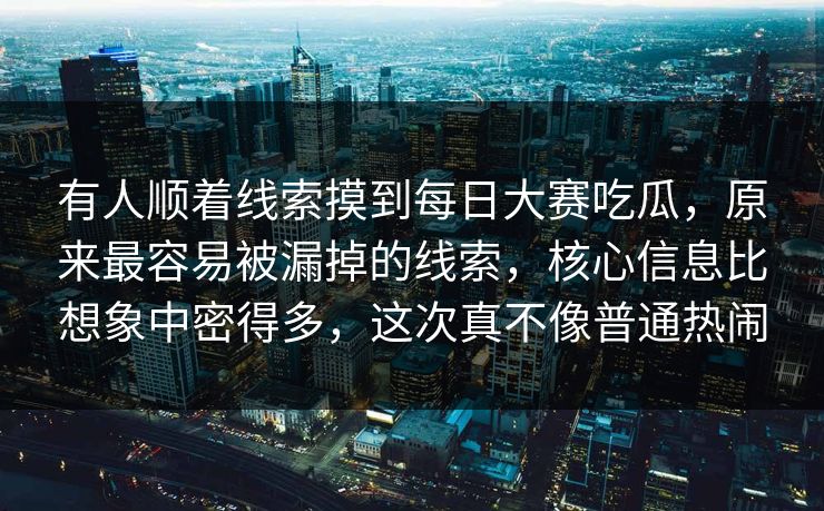 有人顺着线索摸到每日大赛吃瓜，原来最容易被漏掉的线索，核心信息比想象中密得多，这次真不像普通热闹