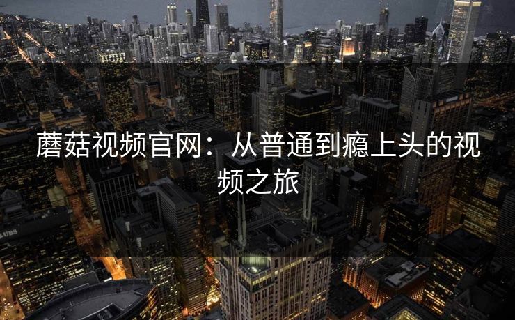 蘑菇视频官网：从普通到瘾上头的视频之旅
