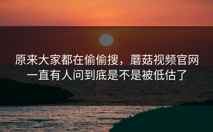 原来大家都在偷偷搜，蘑菇视频官网一直有人问到底是不是被低估了
