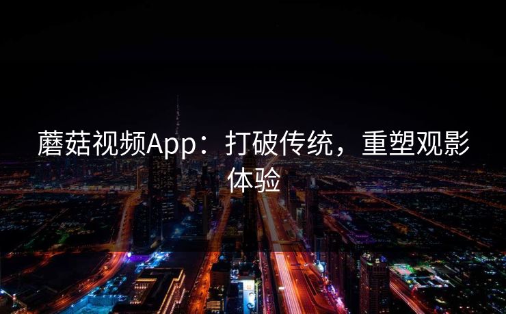 蘑菇视频App：打破传统，重塑观影体验