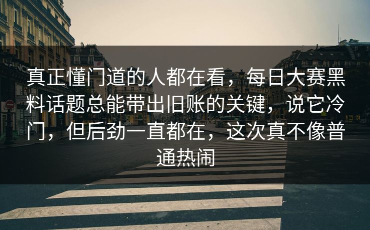 真正懂门道的人都在看，每日大赛黑料话题总能带出旧账的关键，说它冷门，但后劲一直都在，这次真不像普通热闹