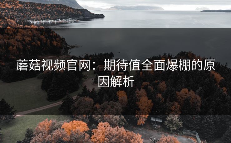 蘑菇视频官网：期待值全面爆棚的原因解析