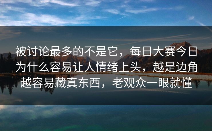 被讨论最多的不是它，每日大赛今日为什么容易让人情绪上头，越是边角越容易藏真东西，老观众一眼就懂