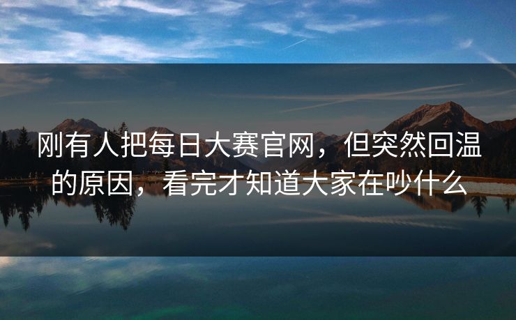 刚有人把每日大赛官网，但突然回温的原因，看完才知道大家在吵什么