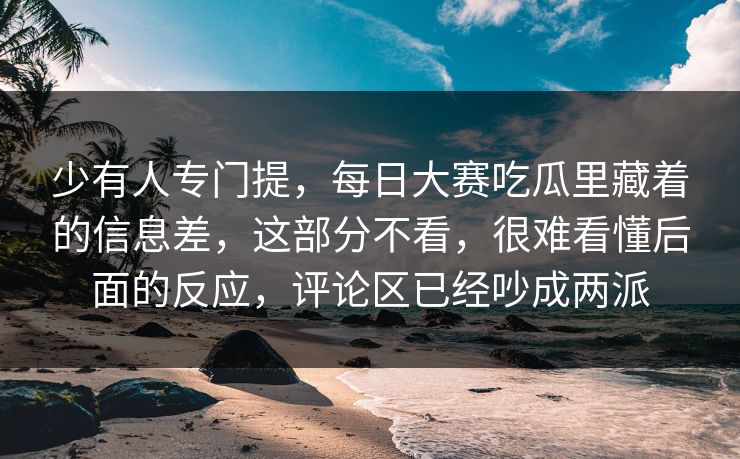 少有人专门提，每日大赛吃瓜里藏着的信息差，这部分不看，很难看懂后面的反应，评论区已经吵成两派