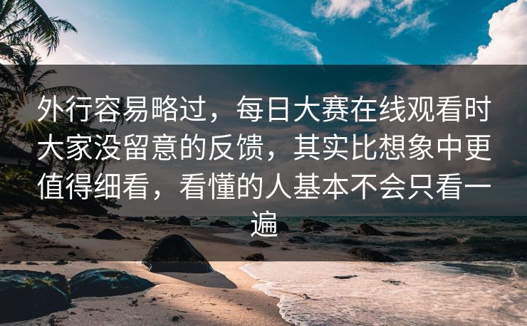 外行容易略过，每日大赛在线观看时大家没留意的反馈，其实比想象中更值得细看，看懂的人基本不会只看一遍