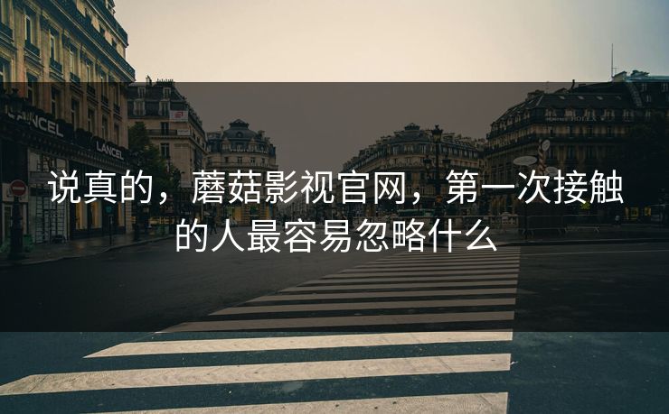 说真的，蘑菇影视官网，第一次接触的人最容易忽略什么