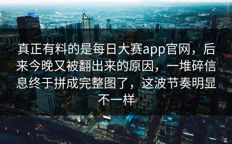 真正有料的是每日大赛app官网，后来今晚又被翻出来的原因，一堆碎信息终于拼成完整图了，这波节奏明显不一样