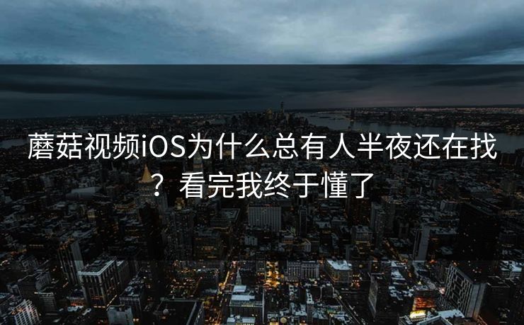 蘑菇视频iOS为什么总有人半夜还在找？看完我终于懂了
