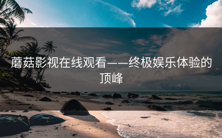 蘑菇影视在线观看——终极娱乐体验的顶峰