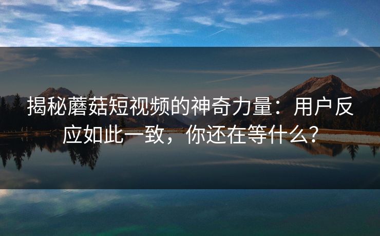 揭秘蘑菇短视频的神奇力量：用户反应如此一致，你还在等什么？