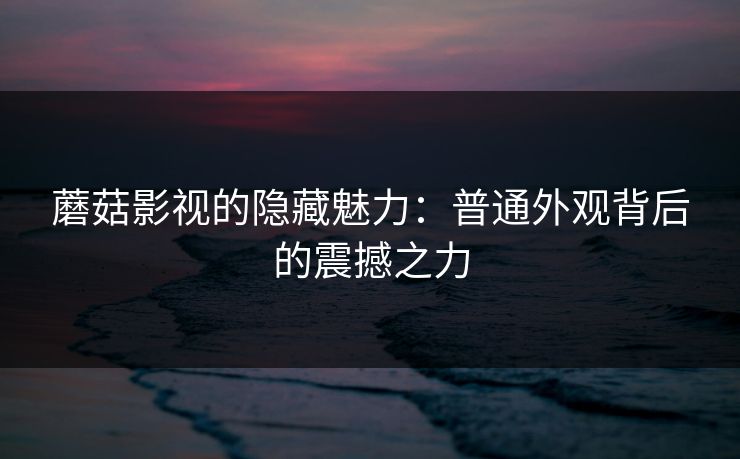 蘑菇影视的隐藏魅力：普通外观背后的震撼之力