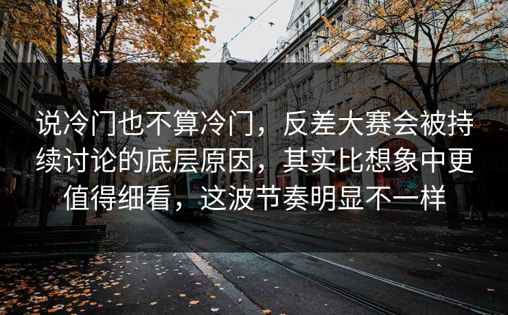 说冷门也不算冷门，反差大赛会被持续讨论的底层原因，其实比想象中更值得细看，这波节奏明显不一样