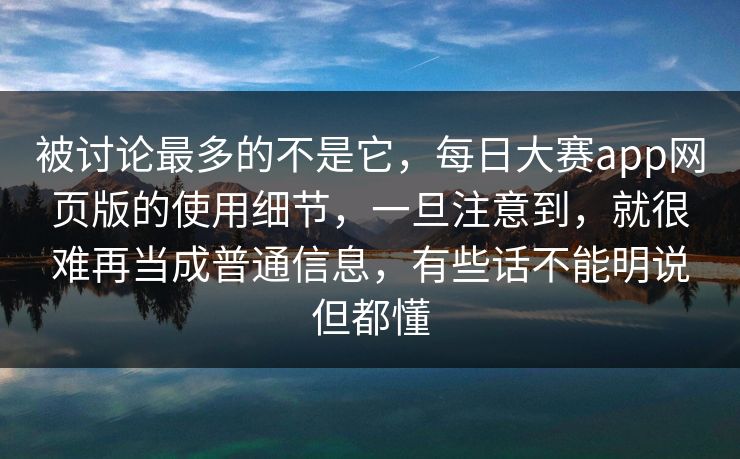 被讨论最多的不是它，每日大赛app网页版的使用细节，一旦注意到，就很难再当成普通信息，有些话不能明说但都懂