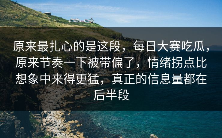 原来最扎心的是这段，每日大赛吃瓜，原来节奏一下被带偏了，情绪拐点比想象中来得更猛，真正的信息量都在后半段