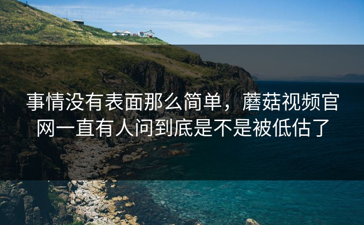 事情没有表面那么简单，蘑菇视频官网一直有人问到底是不是被低估了