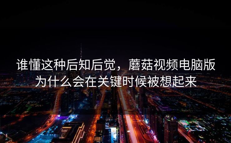 谁懂这种后知后觉，蘑菇视频电脑版为什么会在关键时候被想起来