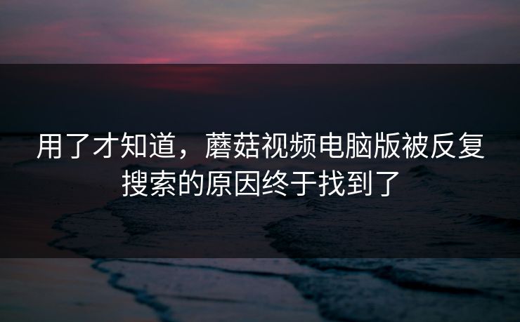 用了才知道，蘑菇视频电脑版被反复搜索的原因终于找到了