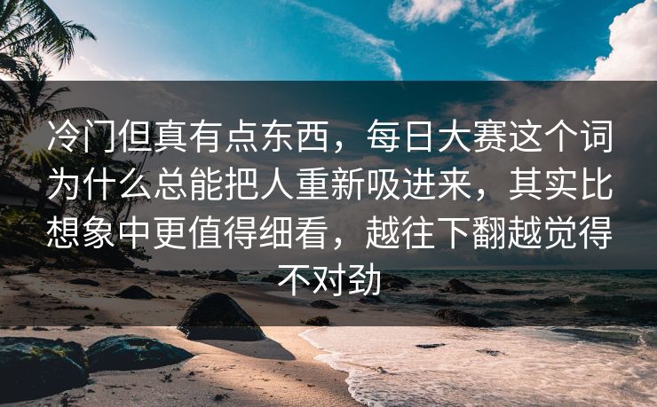 冷门但真有点东西，每日大赛这个词为什么总能把人重新吸进来，其实比想象中更值得细看，越往下翻越觉得不对劲