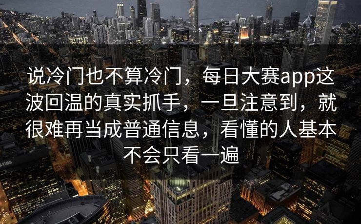 说冷门也不算冷门，每日大赛app这波回温的真实抓手，一旦注意到，就很难再当成普通信息，看懂的人基本不会只看一遍