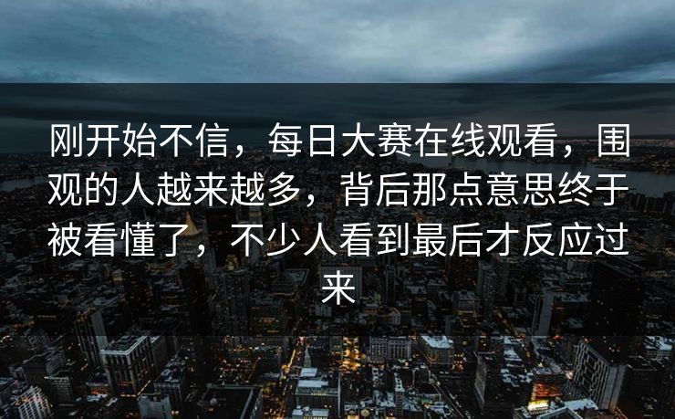 刚开始不信，每日大赛在线观看，围观的人越来越多，背后那点意思终于被看懂了，不少人看到最后才反应过来