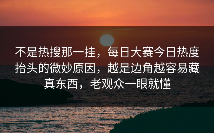 不是热搜那一挂，每日大赛今日热度抬头的微妙原因，越是边角越容易藏真东西，老观众一眼就懂