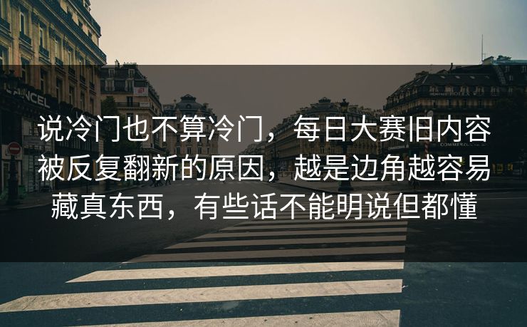说冷门也不算冷门，每日大赛旧内容被反复翻新的原因，越是边角越容易藏真东西，有些话不能明说但都懂