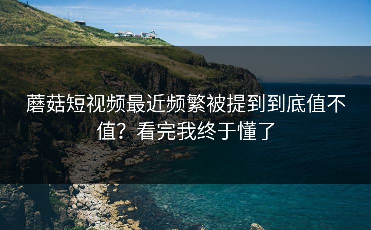 蘑菇短视频最近频繁被提到到底值不值？看完我终于懂了