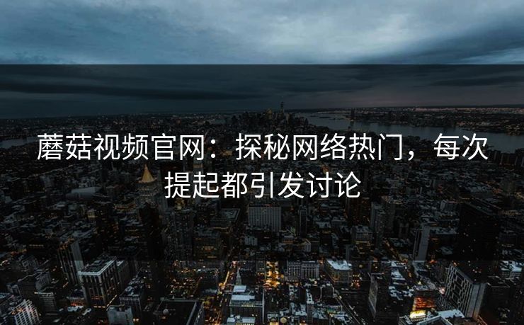 蘑菇视频官网：探秘网络热门，每次提起都引发讨论
