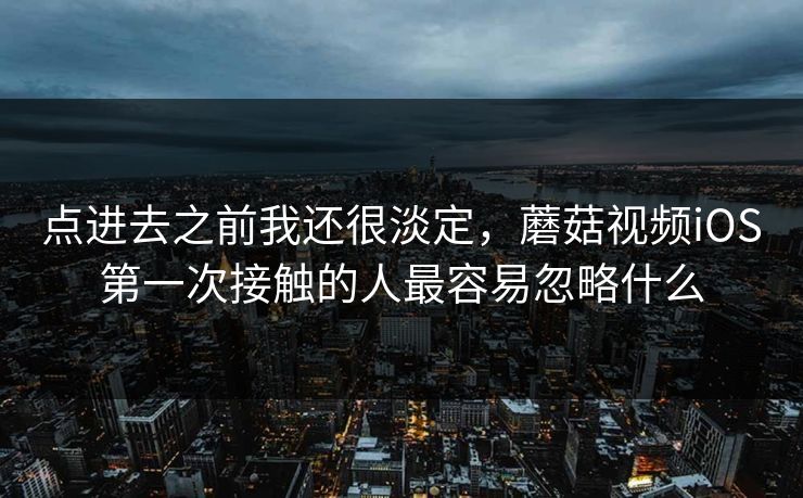 点进去之前我还很淡定，蘑菇视频iOS第一次接触的人最容易忽略什么
