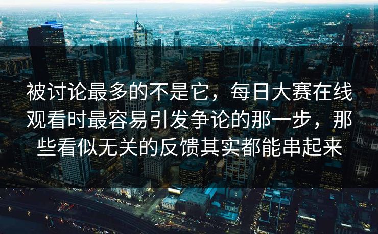 被讨论最多的不是它，每日大赛在线观看时最容易引发争论的那一步，那些看似无关的反馈其实都能串起来