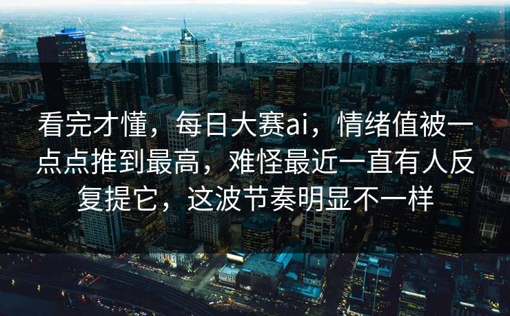 看完才懂，每日大赛ai，情绪值被一点点推到最高，难怪最近一直有人反复提它，这波节奏明显不一样