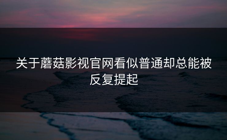 关于蘑菇影视官网看似普通却总能被反复提起