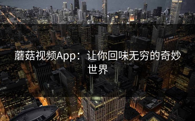 蘑菇视频App：让你回味无穷的奇妙世界
