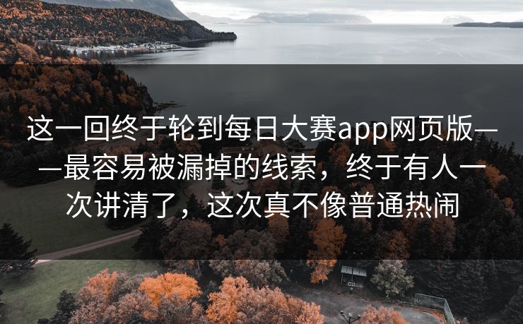 这一回终于轮到每日大赛app网页版——最容易被漏掉的线索，终于有人一次讲清了，这次真不像普通热闹