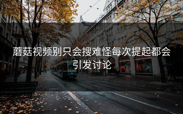 蘑菇视频别只会搜难怪每次提起都会引发讨论