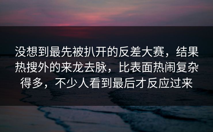 没想到最先被扒开的反差大赛，结果热搜外的来龙去脉，比表面热闹复杂得多，不少人看到最后才反应过来