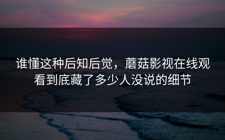 谁懂这种后知后觉，蘑菇影视在线观看到底藏了多少人没说的细节
