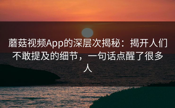 蘑菇视频App的深层次揭秘：揭开人们不敢提及的细节，一句话点醒了很多人