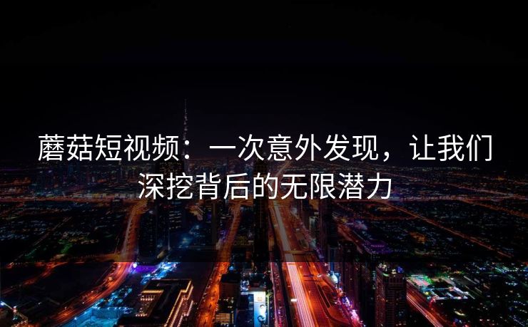 蘑菇短视频：一次意外发现，让我们深挖背后的无限潜力