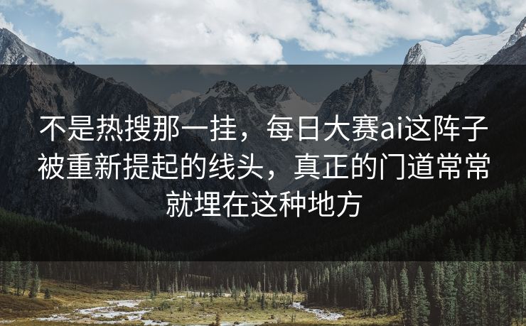 不是热搜那一挂，每日大赛ai这阵子被重新提起的线头，真正的门道常常就埋在这种地方