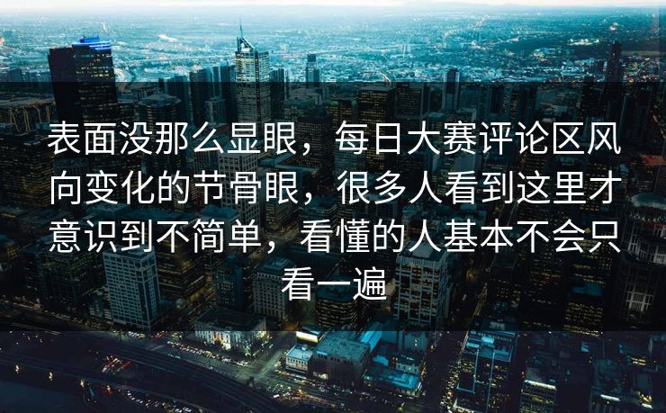 表面没那么显眼，每日大赛评论区风向变化的节骨眼，很多人看到这里才意识到不简单，看懂的人基本不会只看一遍
