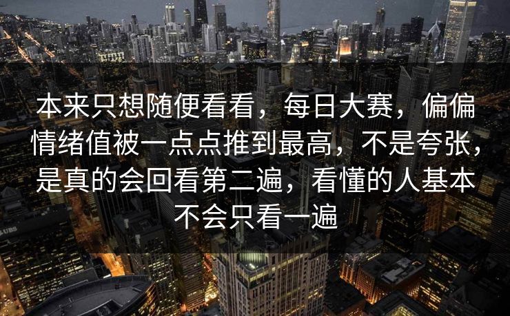 本来只想随便看看，每日大赛，偏偏情绪值被一点点推到最高，不是夸张，是真的会回看第二遍，看懂的人基本不会只看一遍