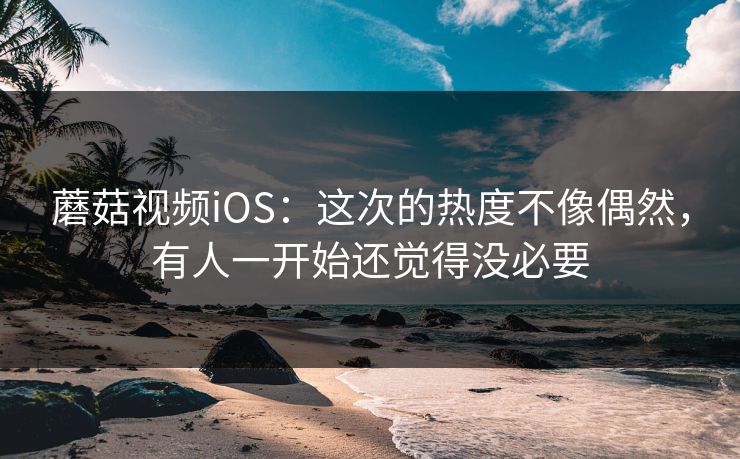 蘑菇视频iOS：这次的热度不像偶然，有人一开始还觉得没必要