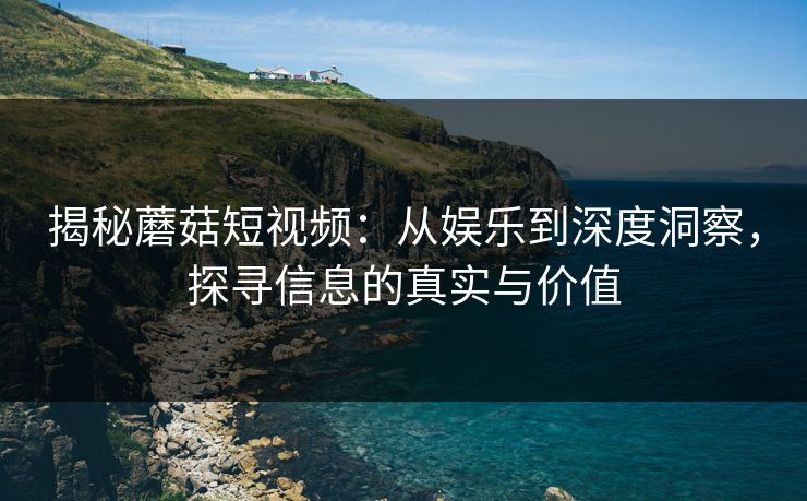 揭秘蘑菇短视频：从娱乐到深度洞察，探寻信息的真实与价值